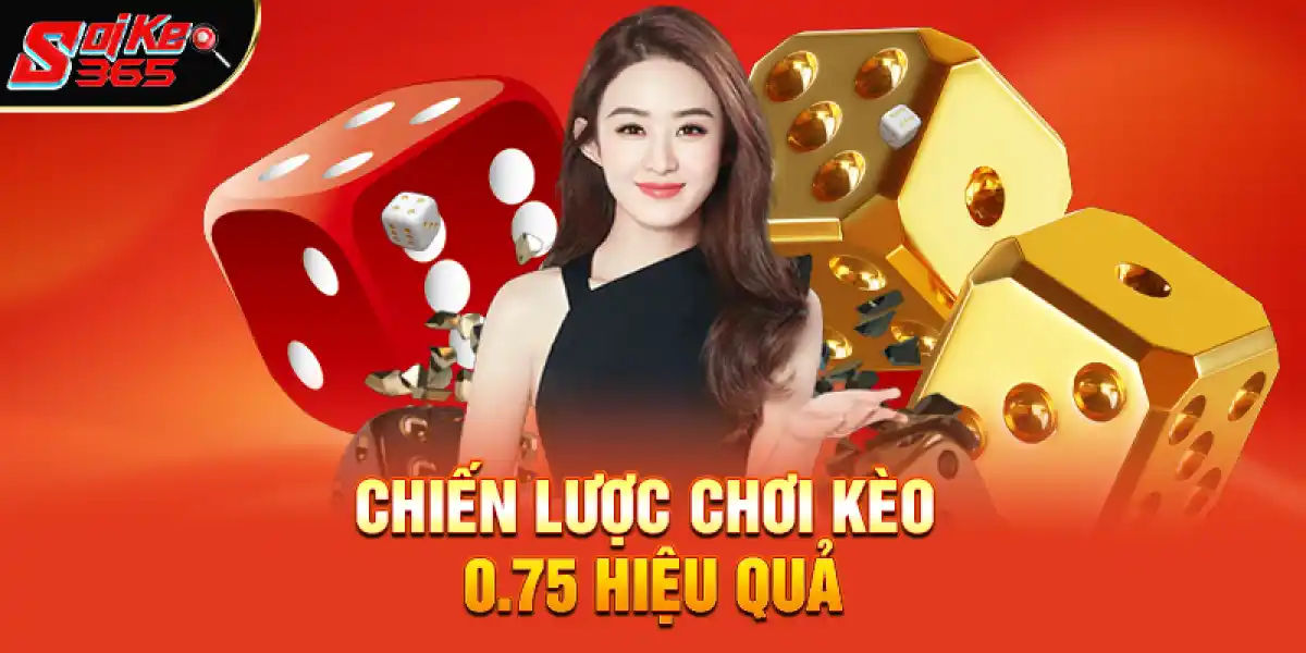 Chiến lược chơi kèo 0.75 hiệu quả cho người mới và lâu năm