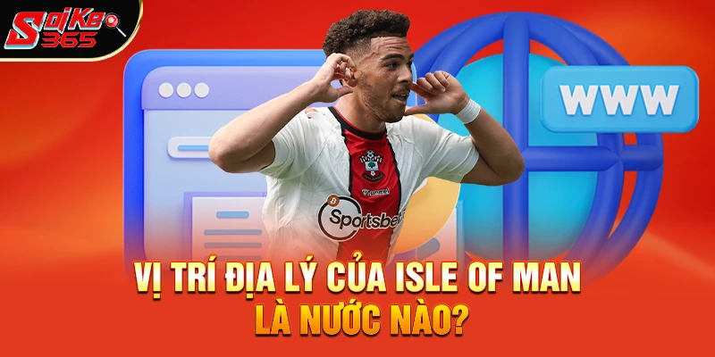 Vị trí địa lý của Isle of Man là nước nào?